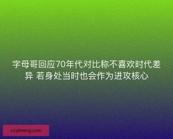 字母哥回应70年代对比称不喜欢时代差异 若身处当时也会作为进攻核心