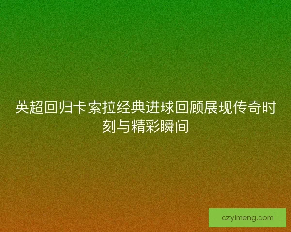 英超回归卡索拉经典进球回顾展现传奇时刻与精彩瞬间