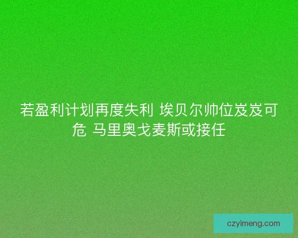 若盈利计划再度失利 埃贝尔帅位岌岌可危 马里奥戈麦斯或接任