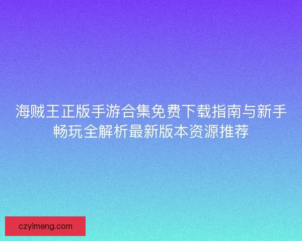 海贼王正版手游合集免费下载指南与新手畅玩全解析最新版本资源推荐