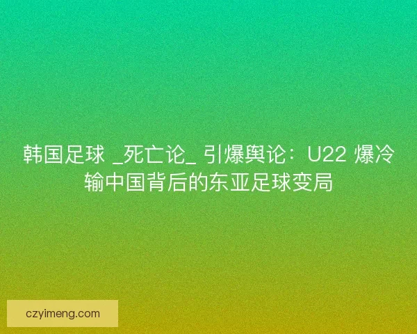 韩国足球 _死亡论_ 引爆舆论：U22 爆冷输中国背后的东亚足球变局