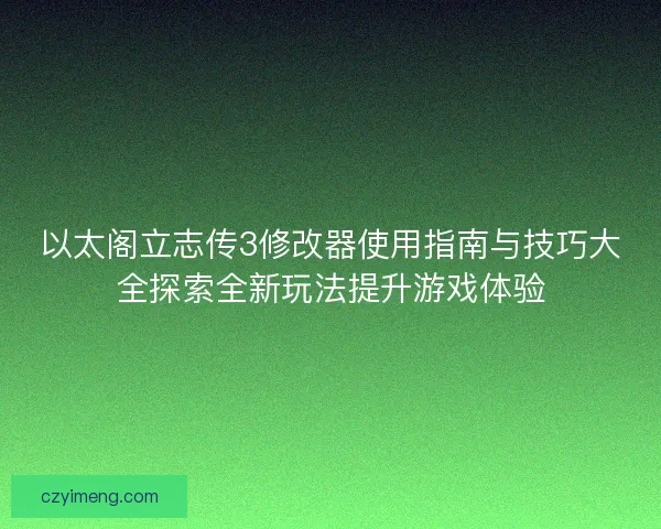 以太阁立志传3修改器使用指南与技巧大全探索全新玩法提升游戏体验