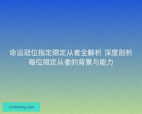 命运冠位指定限定从者全解析 深度剖析每位限定从者的背景与能力