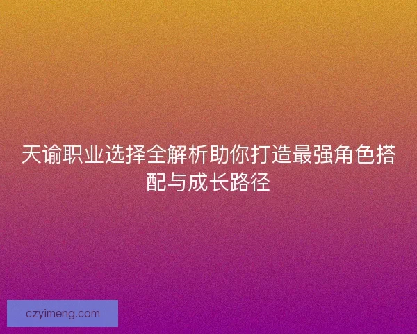 天谕职业选择全解析助你打造最强角色搭配与成长路径