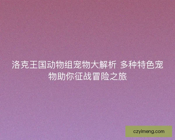 洛克王国动物组宠物大解析 多种特色宠物助你征战冒险之旅