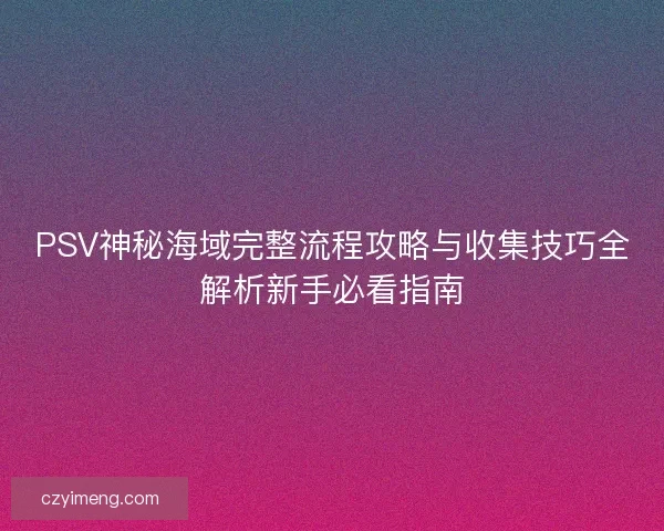 PSV神秘海域完整流程攻略与收集技巧全解析新手必看指南