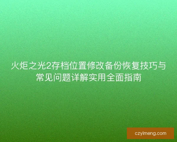 火炬之光2存档位置修改备份恢复技巧与常见问题详解实用全面指南
