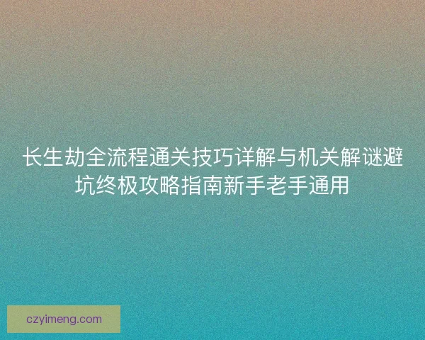 长生劫全流程通关技巧详解与机关解谜避坑终极攻略指南新手老手通用