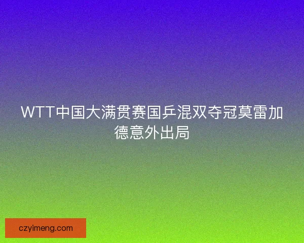 WTT中国大满贯赛国乒混双夺冠莫雷加德意外出局