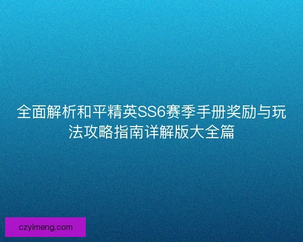 全面解析和平精英SS6赛季手册奖励与玩法攻略指南详解版大全篇