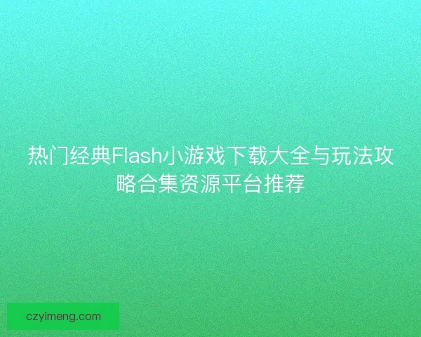 热门经典Flash小游戏下载大全与玩法攻略合集资源平台推荐