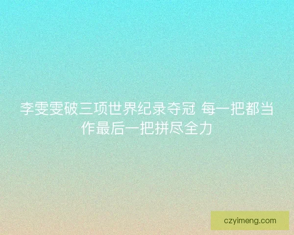 李雯雯破三项世界纪录夺冠 每一把都当作最后一把拼尽全力