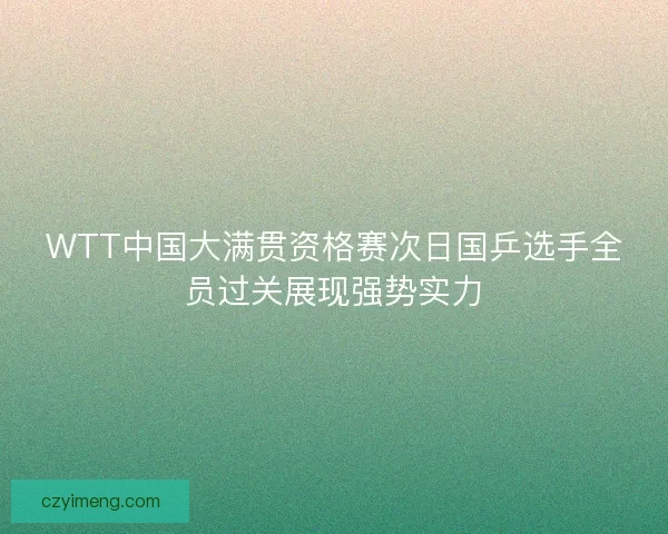 WTT中国大满贯资格赛次日国乒选手全员过关展现强势实力