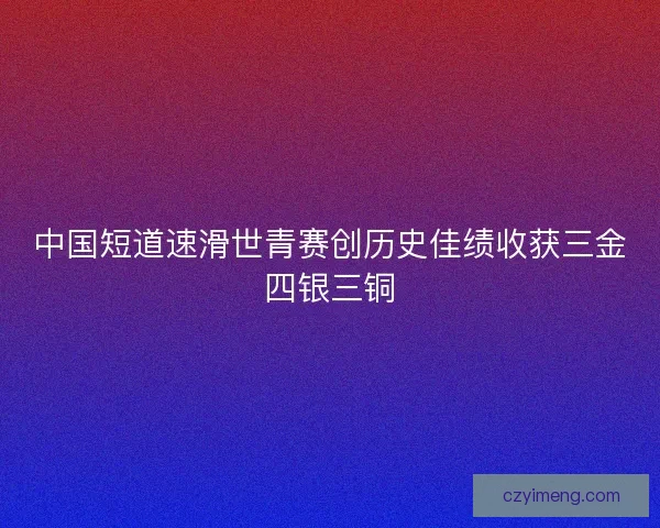 中国短道速滑世青赛创历史佳绩收获三金四银三铜