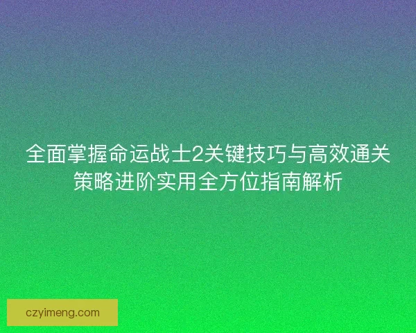 全面掌握命运战士2关键技巧与高效通关策略进阶实用全方位指南解析