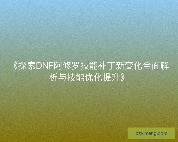 《探索DNF阿修罗技能补丁新变化全面解析与技能优化提升》